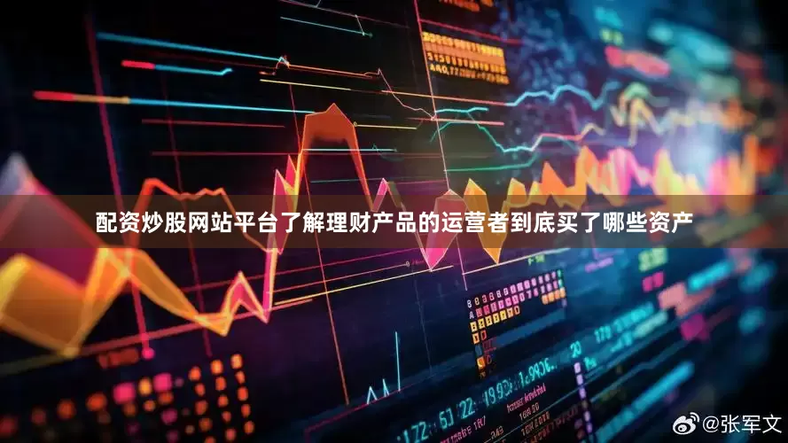 配资炒股网站平台了解理财产品的运营者到底买了哪些资产