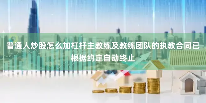 普通人炒股怎么加杠杆主教练及教练团队的执教合同已根据约定自动终止