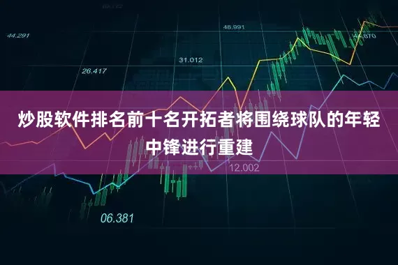 炒股软件排名前十名开拓者将围绕球队的年轻中锋进行重建