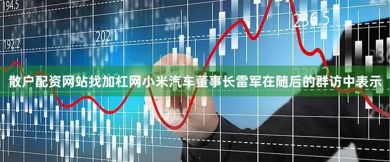 散户配资网站找加杠网小米汽车董事长雷军在随后的群访中表示