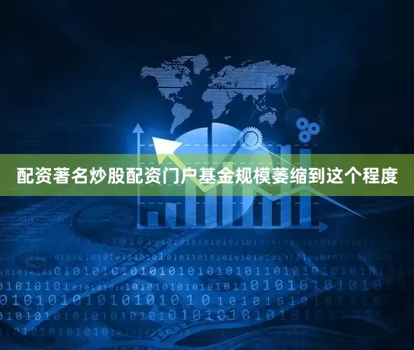 配资著名炒股配资门户基金规模萎缩到这个程度