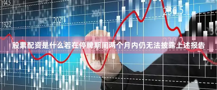 股票配资是什么若在停牌期间两个月内仍无法披露上述报告