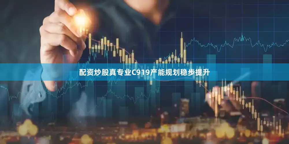 配资炒股真专业C919产能规划稳步提升