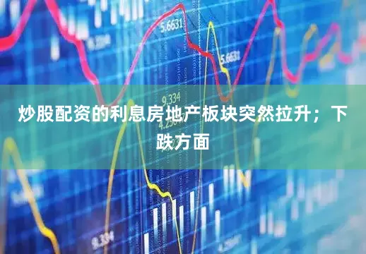 炒股配资的利息房地产板块突然拉升；下跌方面