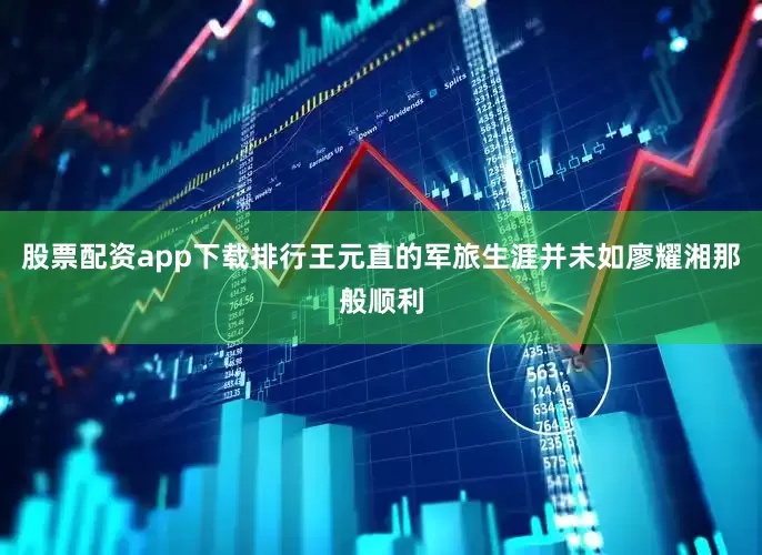 股票配资app下载排行王元直的军旅生涯并未如廖耀湘那般顺利