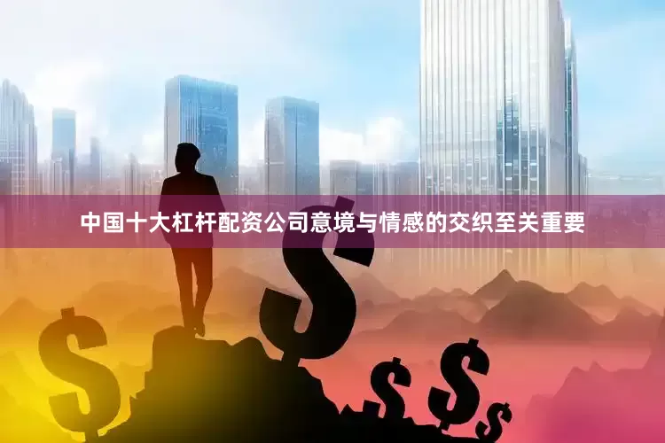 中国十大杠杆配资公司意境与情感的交织至关重要