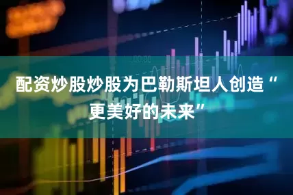 配资炒股炒股为巴勒斯坦人创造“更美好的未来”