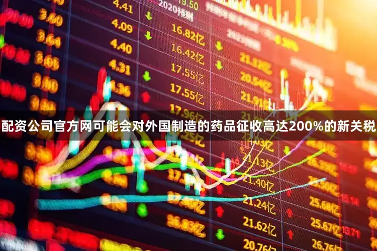 配资公司官方网可能会对外国制造的药品征收高达200%的新关税
