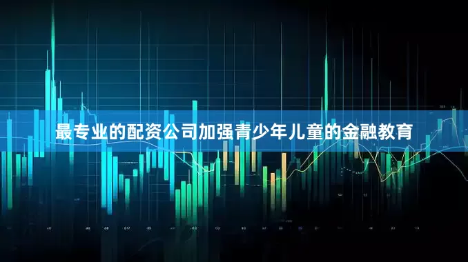 最专业的配资公司加强青少年儿童的金融教育