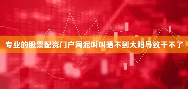专业的股票配资门户网泥叫叫晒不到太阳导致干不了