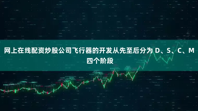 网上在线配资炒股公司飞行器的开发从先至后分为 D、S、C、M 四个阶段