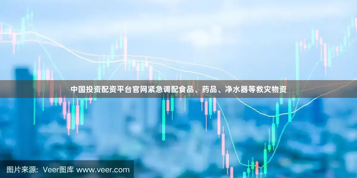 中国投资配资平台官网紧急调配食品、药品、净水器等救灾物资