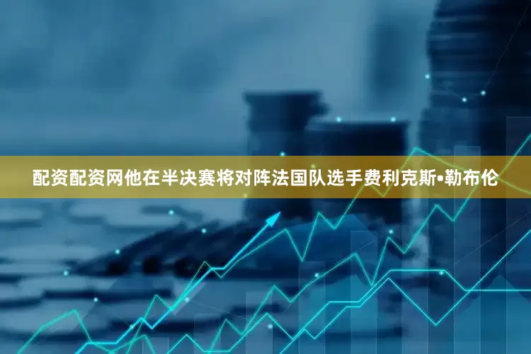 配资配资网他在半决赛将对阵法国队选手费利克斯•勒布伦