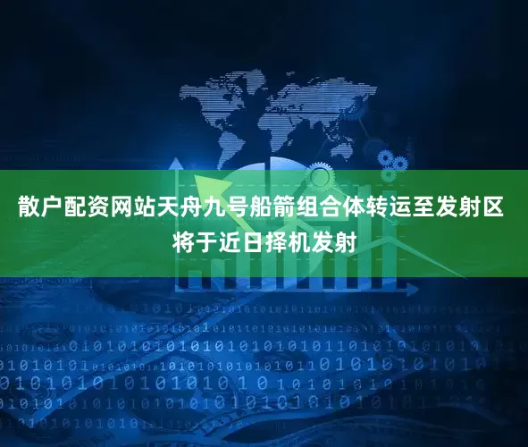 散户配资网站天舟九号船箭组合体转运至发射区 将于近日择机发射