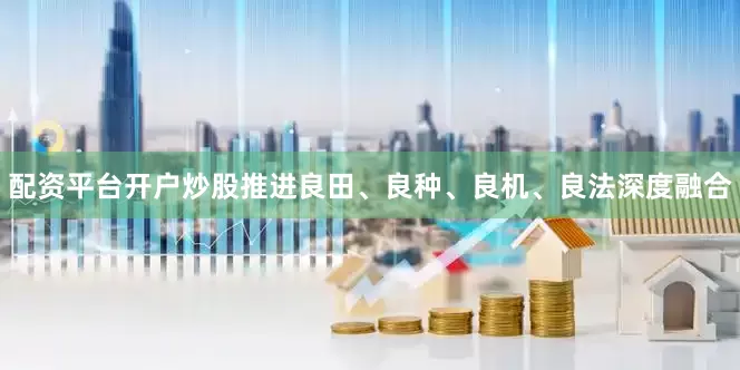 配资平台开户炒股推进良田、良种、良机、良法深度融合