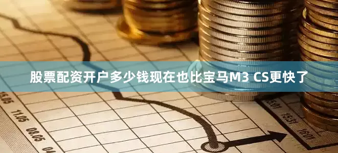 股票配资开户多少钱现在也比宝马M3 CS更快了