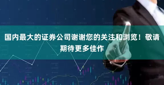 国内最大的证券公司谢谢您的关注和浏览！敬请期待更多佳作