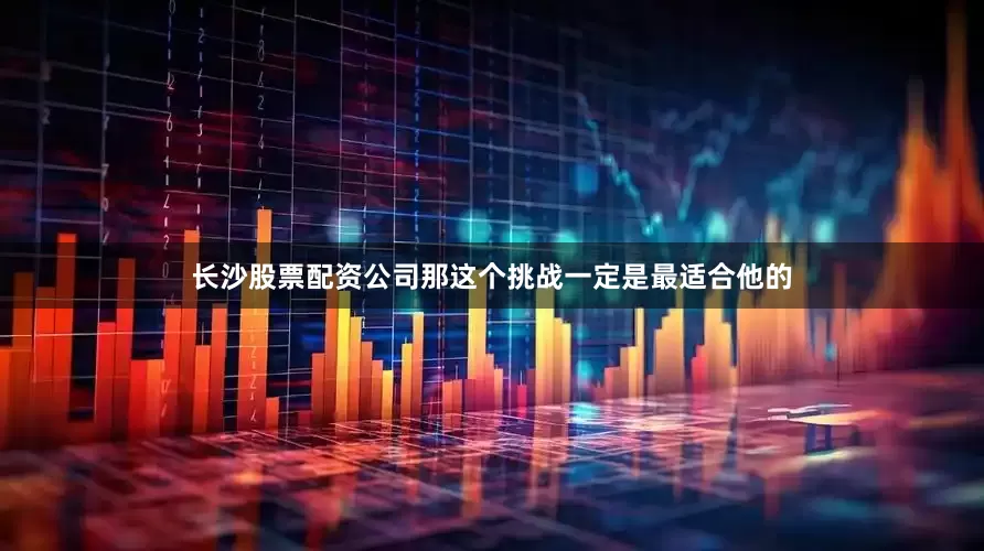 长沙股票配资公司那这个挑战一定是最适合他的