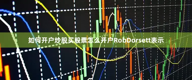 如何开户炒股买股票怎么开户RobDorsett表示