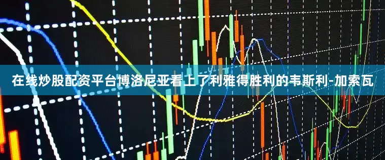 在线炒股配资平台博洛尼亚看上了利雅得胜利的韦斯利-加索瓦