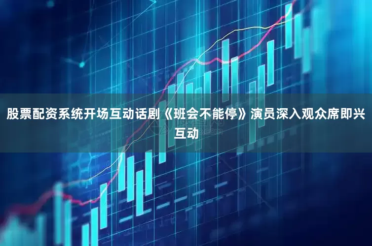 股票配资系统开场互动话剧《班会不能停》演员深入观众席即兴互动