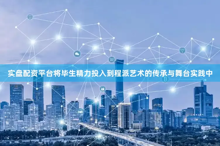 实盘配资平台将毕生精力投入到程派艺术的传承与舞台实践中
