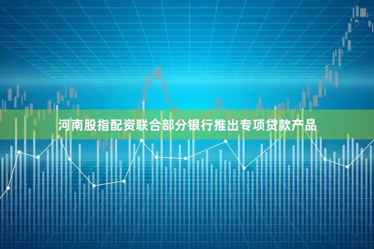 河南股指配资联合部分银行推出专项贷款产品