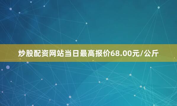 炒股配资网站当日最高报价68.00元/公斤
