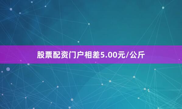 股票配资门户相差5.00元/公斤
