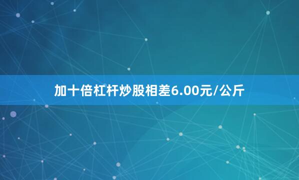 加十倍杠杆炒股相差6.00元/公斤