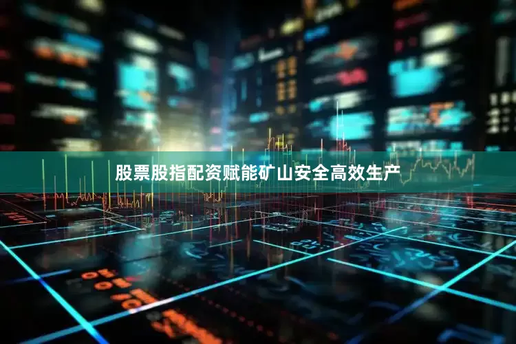 股票股指配资赋能矿山安全高效生产