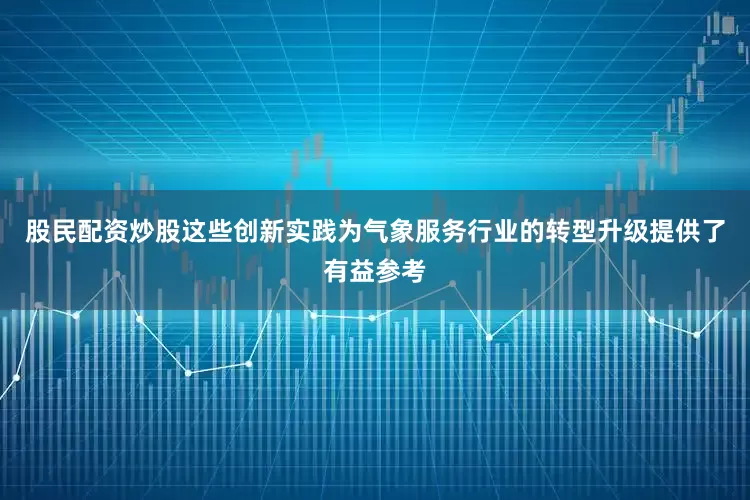股民配资炒股这些创新实践为气象服务行业的转型升级提供了有益参考