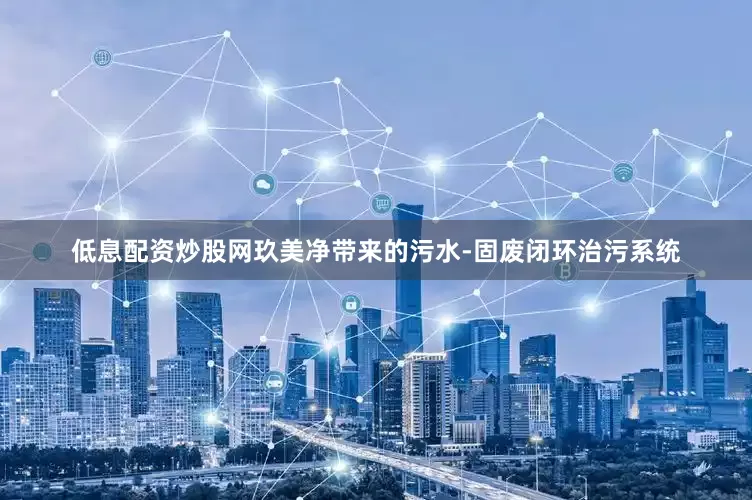 低息配资炒股网玖美净带来的污水-固废闭环治污系统