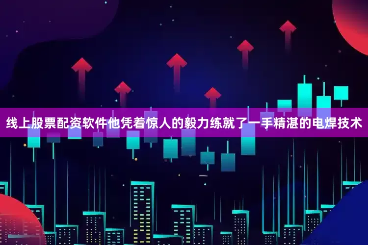 线上股票配资软件他凭着惊人的毅力练就了一手精湛的电焊技术