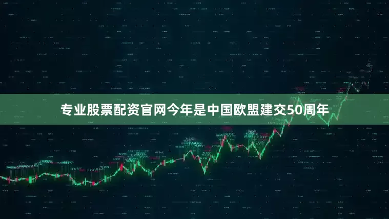 专业股票配资官网今年是中国欧盟建交50周年