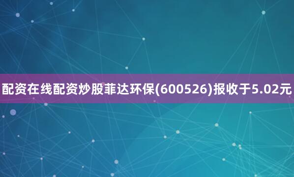 配资在线配资炒股菲达环保(600526)报收于5.02元
