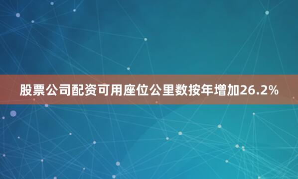 股票公司配资可用座位公里数按年增加26.2%