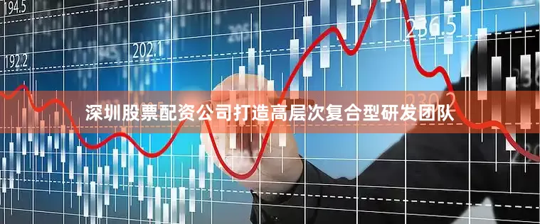 深圳股票配资公司打造高层次复合型研发团队