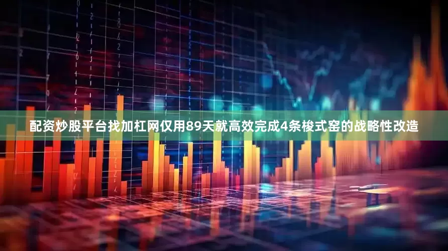 配资炒股平台找加杠网仅用89天就高效完成4条梭式窑的战略性改造