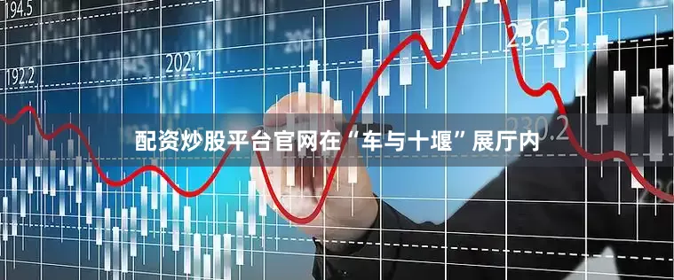 配资炒股平台官网在“车与十堰”展厅内