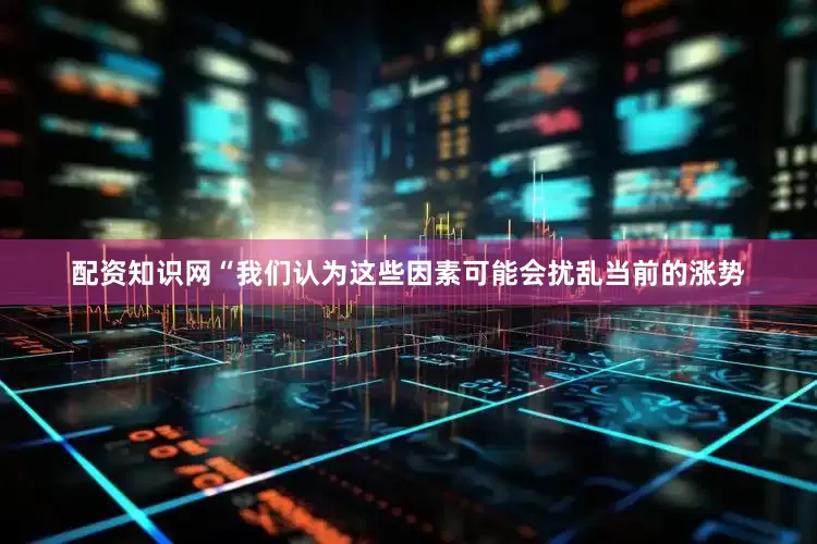配资知识网　　“我们认为这些因素可能会扰乱当前的涨势
