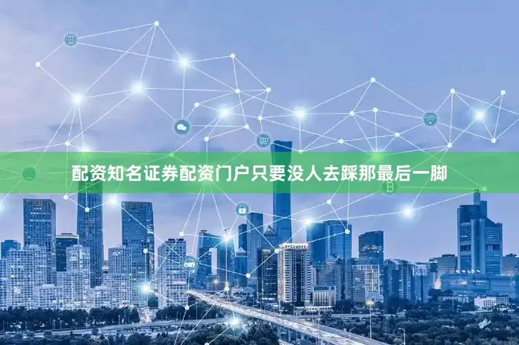 配资知名证券配资门户只要没人去踩那最后一脚