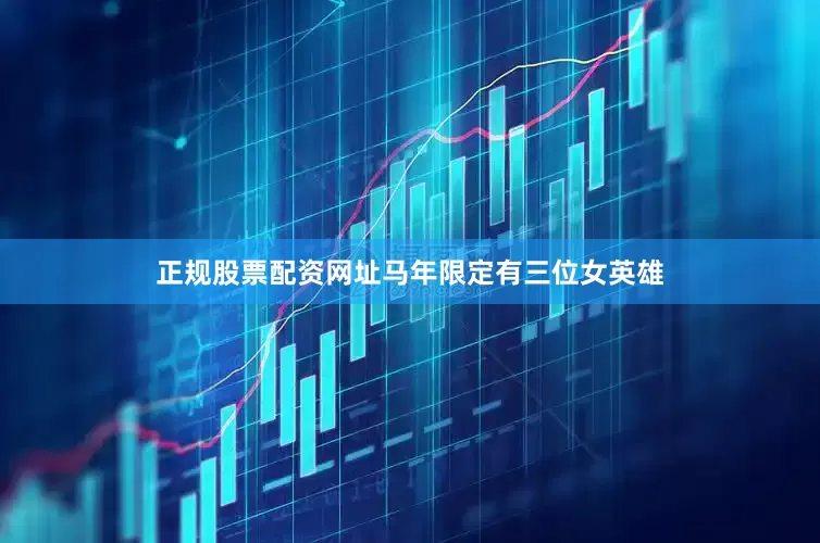 正规股票配资网址马年限定有三位女英雄