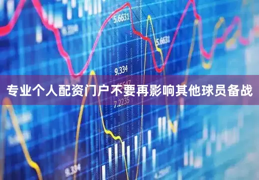 专业个人配资门户不要再影响其他球员备战