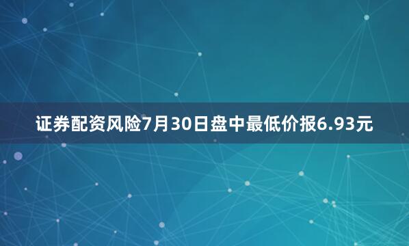 证券配资风险7月30日盘中最低价报6.93元