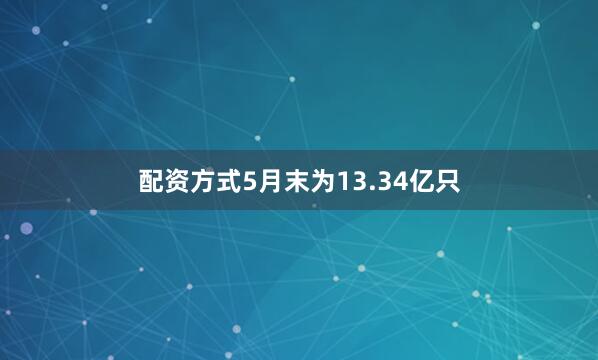 配资方式5月末为13.34亿只