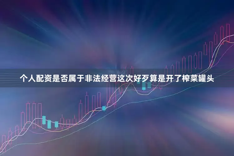 个人配资是否属于非法经营这次好歹算是开了榨菜罐头