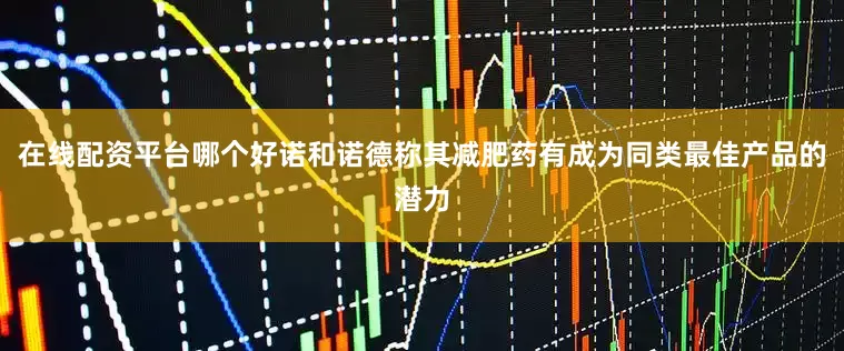 在线配资平台哪个好诺和诺德称其减肥药有成为同类最佳产品的潜力