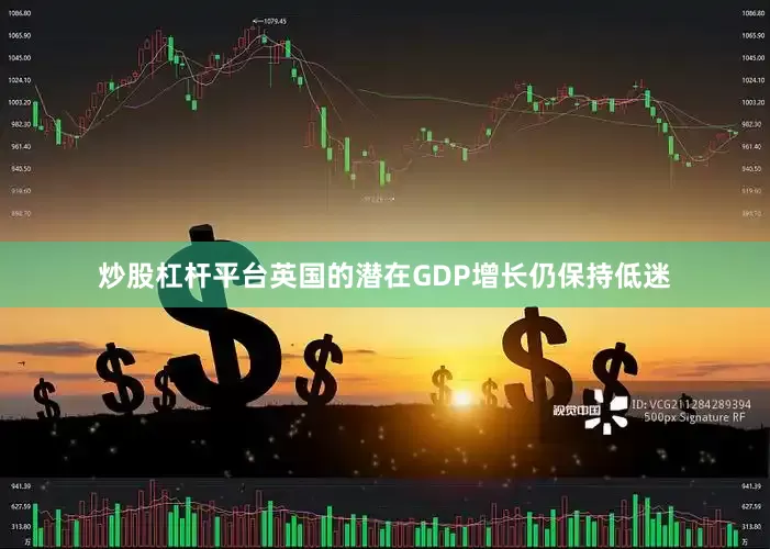 炒股杠杆平台英国的潜在GDP增长仍保持低迷