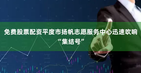 免费股票配资平度市扬帆志愿服务中心迅速吹响“集结号”